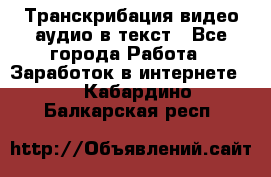 Транскрибация видео/аудио в текст - Все города Работа » Заработок в интернете   . Кабардино-Балкарская респ.